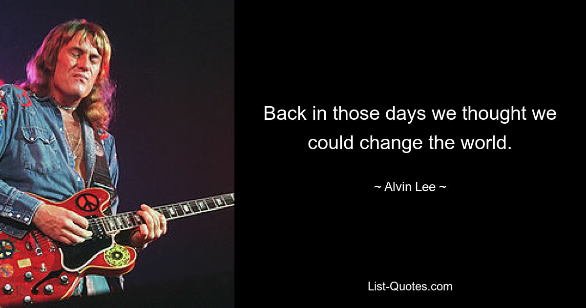 Back in those days we thought we could change the world. — © Alvin Lee