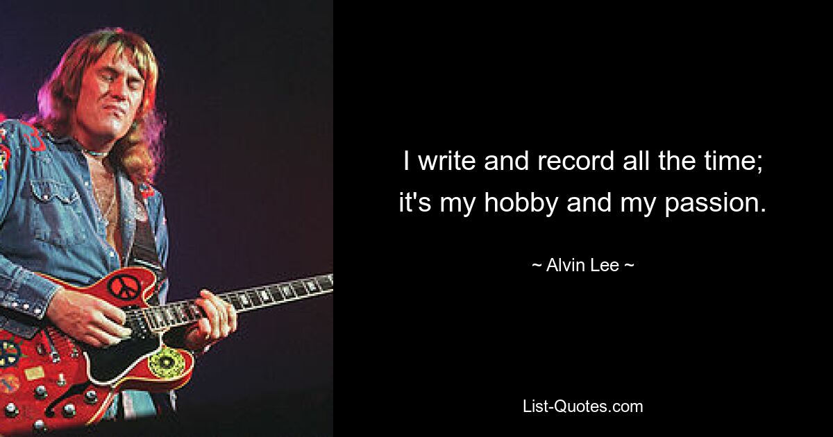 I write and record all the time; it's my hobby and my passion. — © Alvin Lee