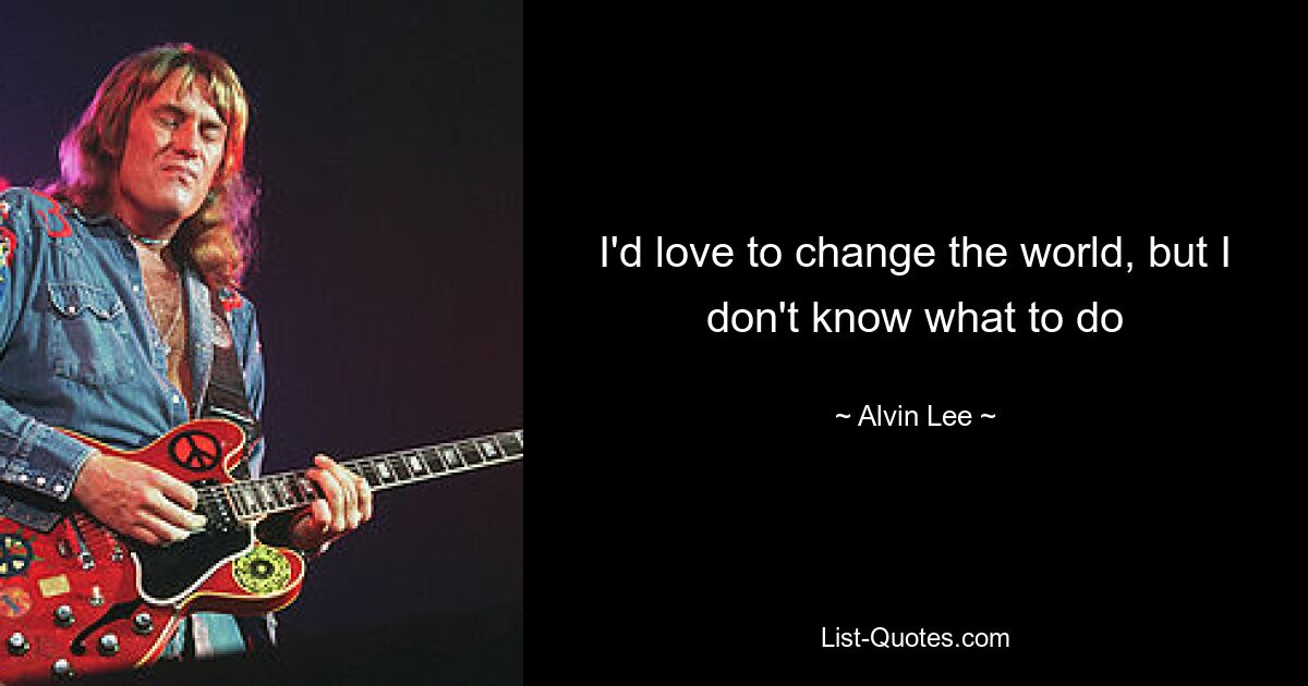 I'd love to change the world, but I don't know what to do — © Alvin Lee