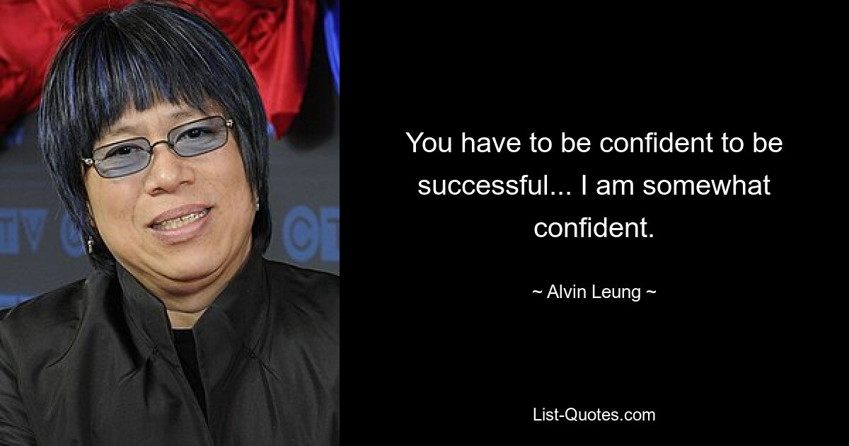 You have to be confident to be successful... I am somewhat confident. — © Alvin Leung