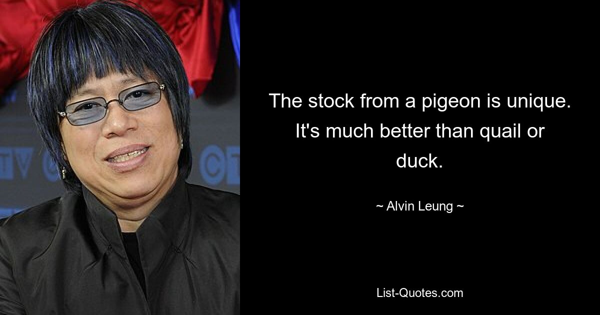 The stock from a pigeon is unique. It's much better than quail or duck. — © Alvin Leung