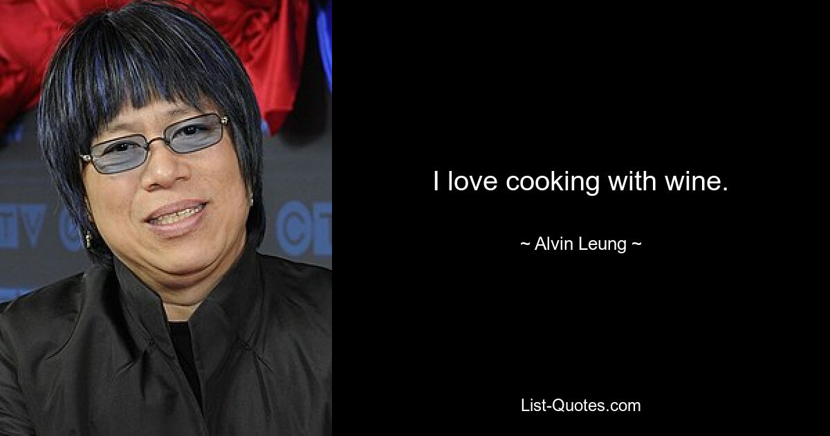 I love cooking with wine. — © Alvin Leung