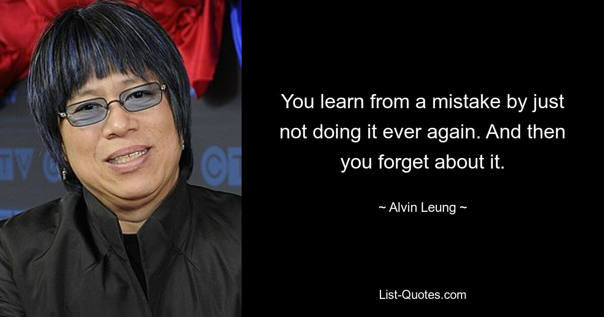 You learn from a mistake by just not doing it ever again. And then you forget about it. — © Alvin Leung