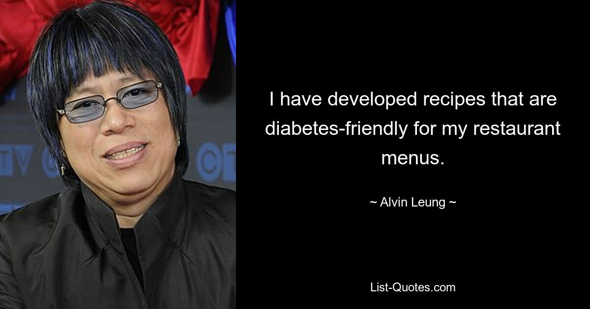 I have developed recipes that are diabetes-friendly for my restaurant menus. — © Alvin Leung