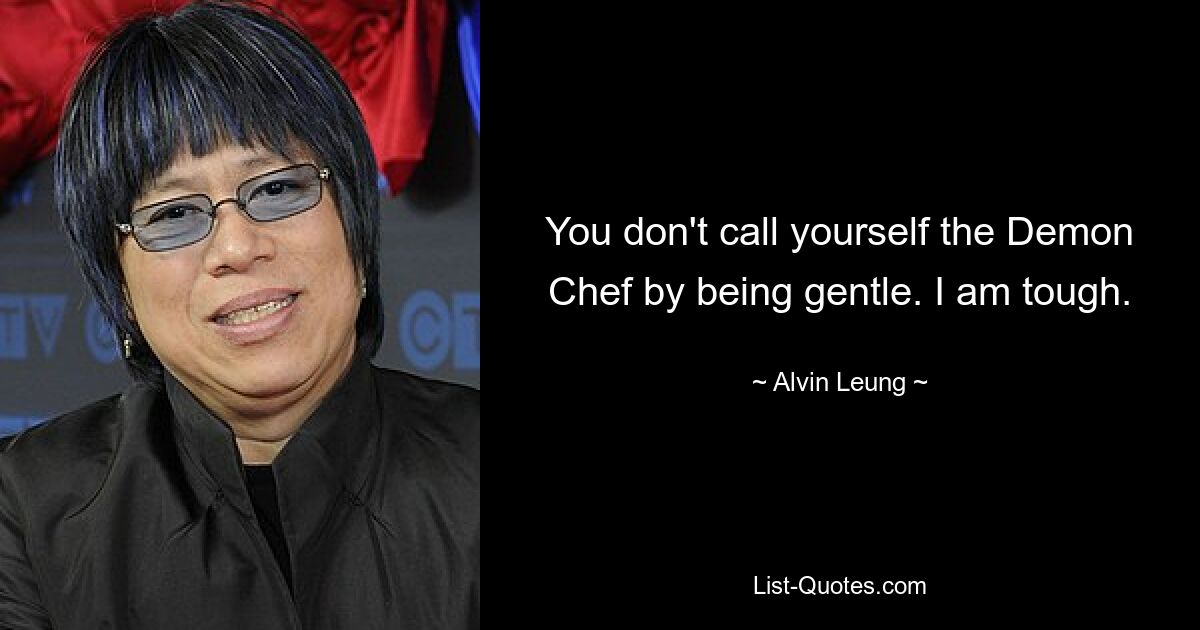 You don't call yourself the Demon Chef by being gentle. I am tough. — © Alvin Leung