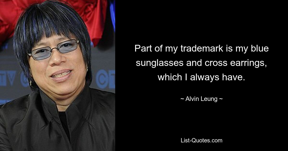 Part of my trademark is my blue sunglasses and cross earrings, which I always have. — © Alvin Leung