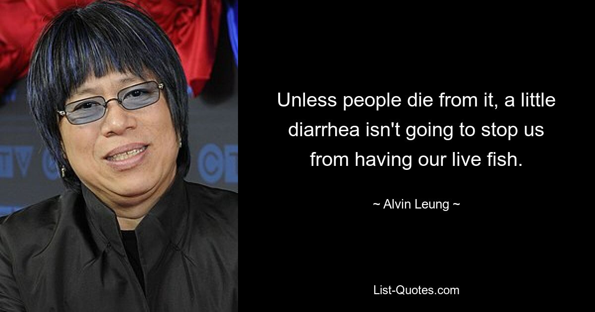 Unless people die from it, a little diarrhea isn't going to stop us from having our live fish. — © Alvin Leung