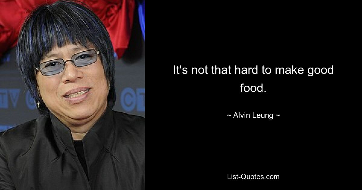 It's not that hard to make good food. — © Alvin Leung