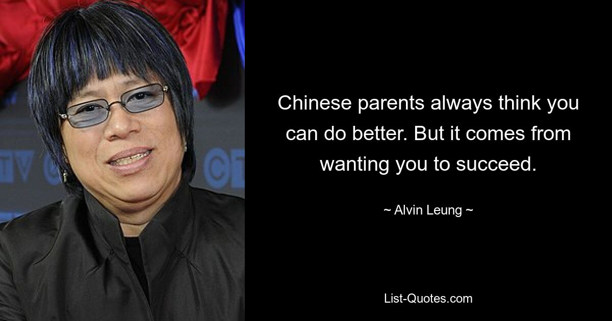 Chinese parents always think you can do better. But it comes from wanting you to succeed. — © Alvin Leung