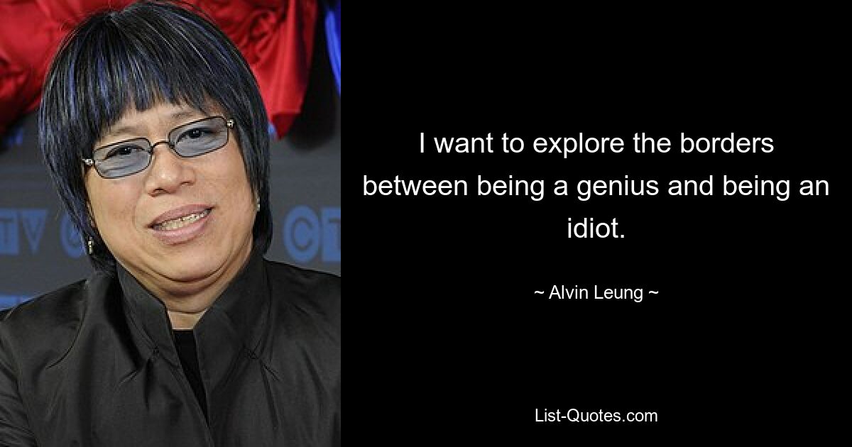 I want to explore the borders between being a genius and being an idiot. — © Alvin Leung