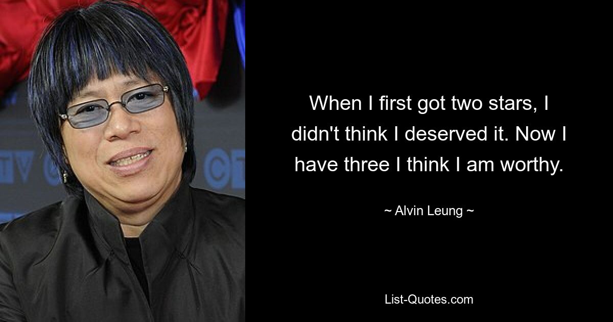 When I first got two stars, I didn't think I deserved it. Now I have three I think I am worthy. — © Alvin Leung