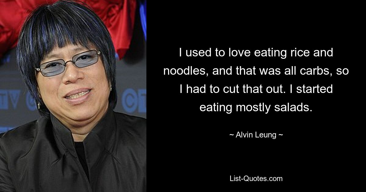 I used to love eating rice and noodles, and that was all carbs, so I had to cut that out. I started eating mostly salads. — © Alvin Leung