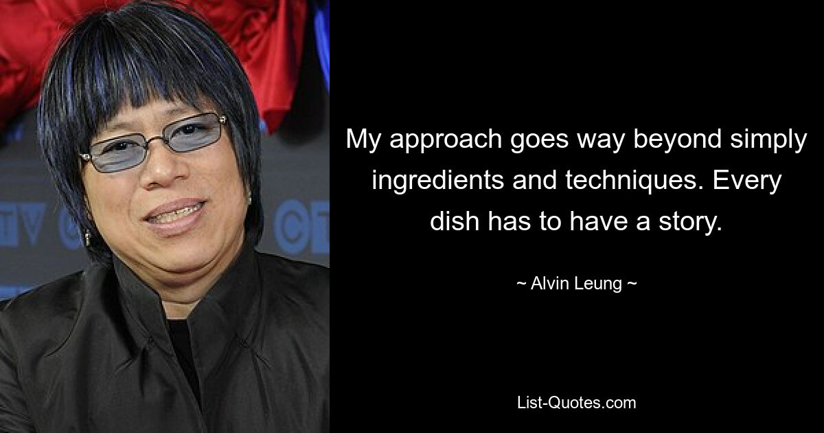 My approach goes way beyond simply ingredients and techniques. Every dish has to have a story. — © Alvin Leung