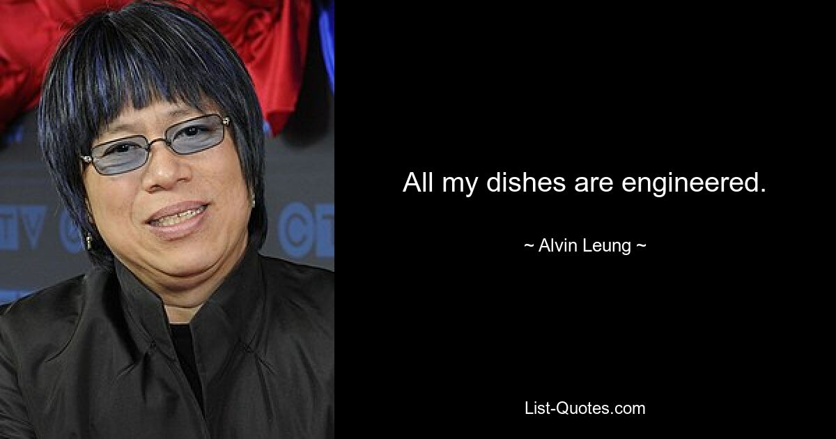 All my dishes are engineered. — © Alvin Leung