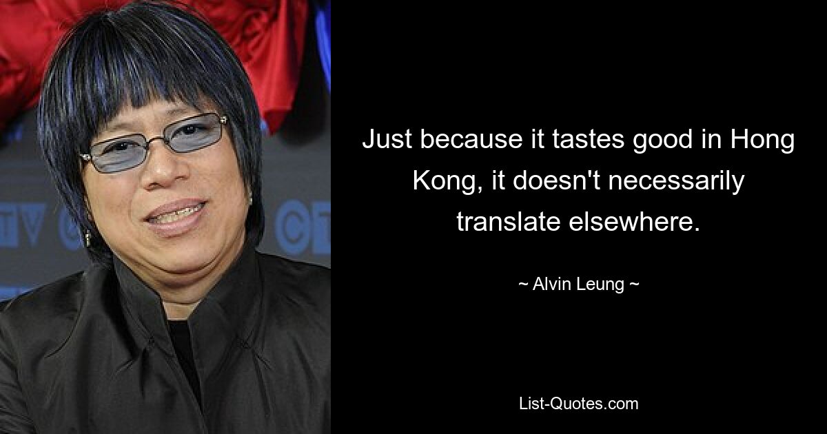 Just because it tastes good in Hong Kong, it doesn't necessarily translate elsewhere. — © Alvin Leung