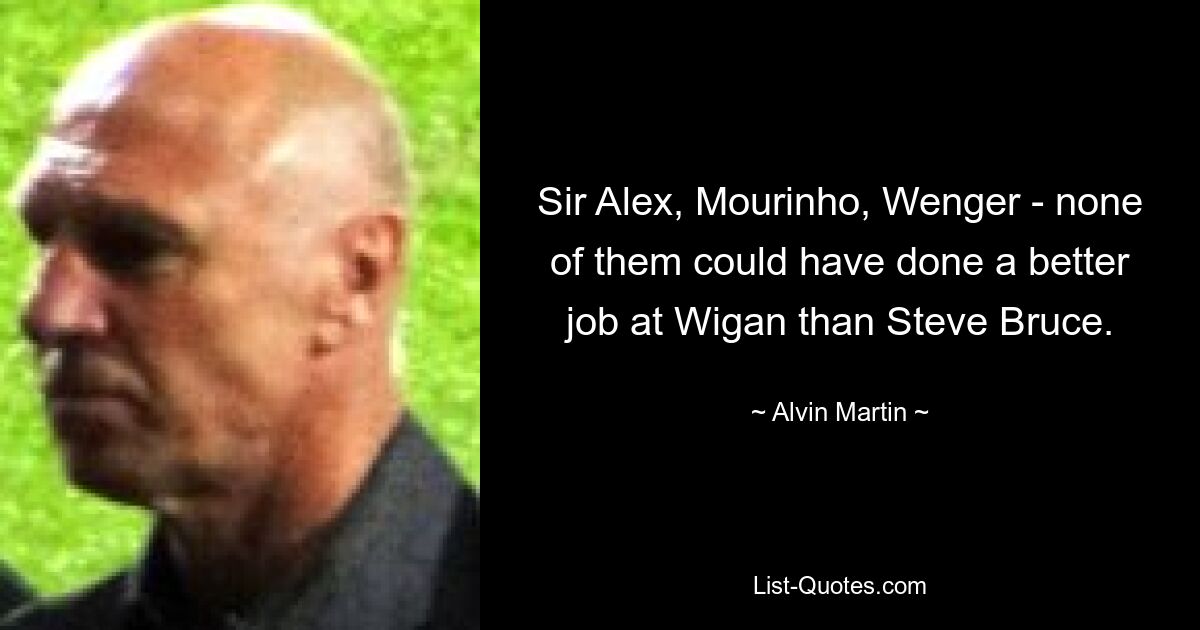 Sir Alex, Mourinho, Wenger - none of them could have done a better job at Wigan than Steve Bruce. — © Alvin Martin