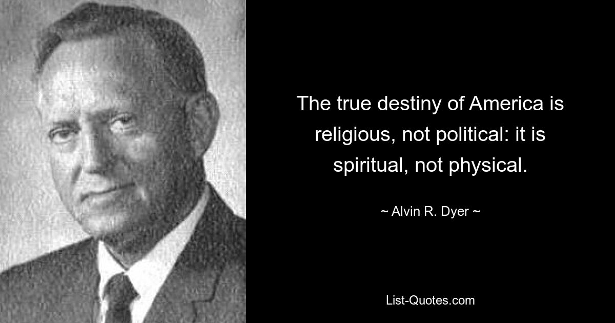 The true destiny of America is religious, not political: it is spiritual, not physical. — © Alvin R. Dyer