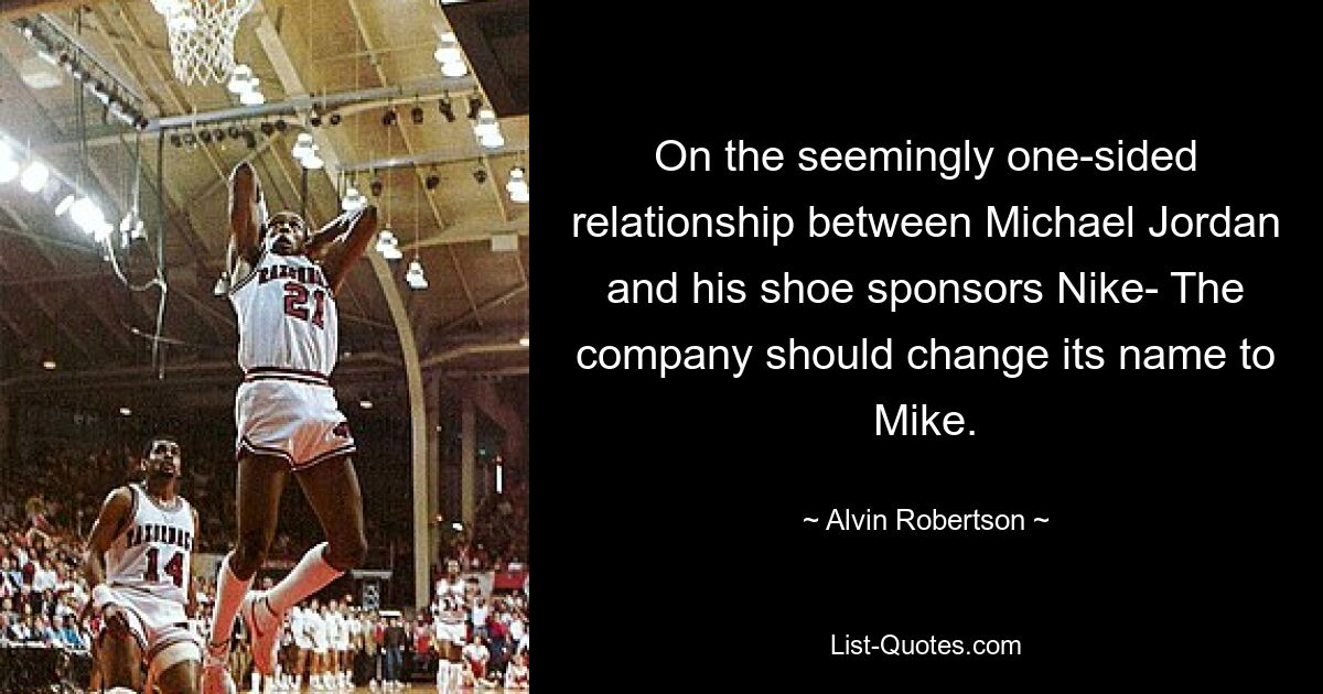 On the seemingly one-sided relationship between Michael Jordan and his shoe sponsors Nike- The company should change its name to Mike. — © Alvin Robertson