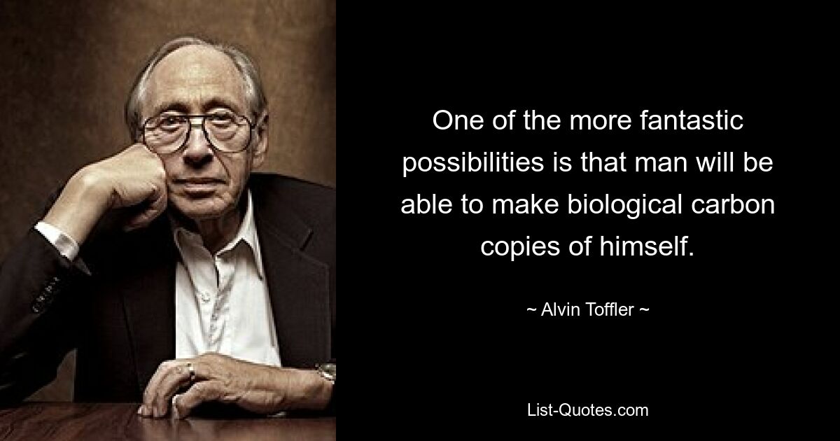 One of the more fantastic possibilities is that man will be able to make biological carbon copies of himself. — © Alvin Toffler