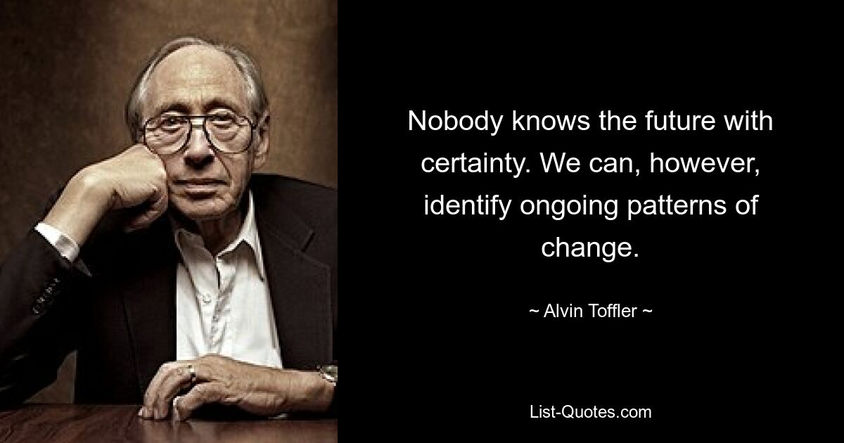 Nobody knows the future with certainty. We can, however, identify ongoing patterns of change. — © Alvin Toffler