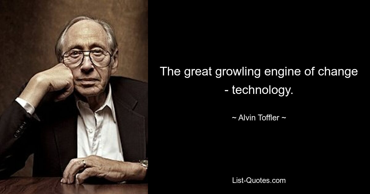 The great growling engine of change - technology. — © Alvin Toffler