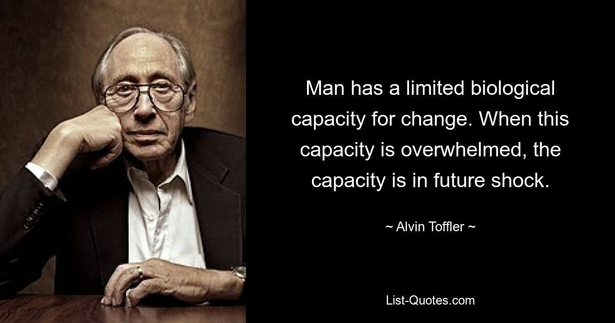 Man has a limited biological capacity for change. When this capacity is overwhelmed, the capacity is in future shock. — © Alvin Toffler