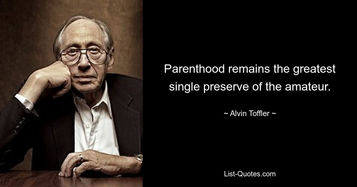 Parenthood remains the greatest single preserve of the amateur. — © Alvin Toffler