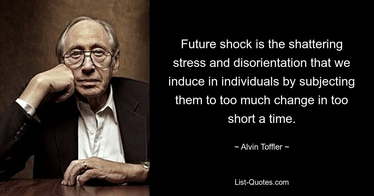 Future shock is the shattering stress and disorientation that we induce in individuals by subjecting them to too much change in too short a time. — © Alvin Toffler