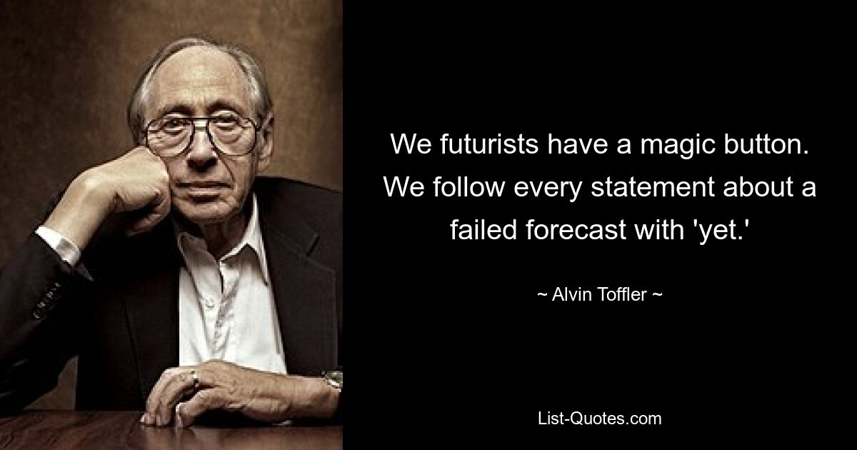 We futurists have a magic button. We follow every statement about a failed forecast with 'yet.' — © Alvin Toffler