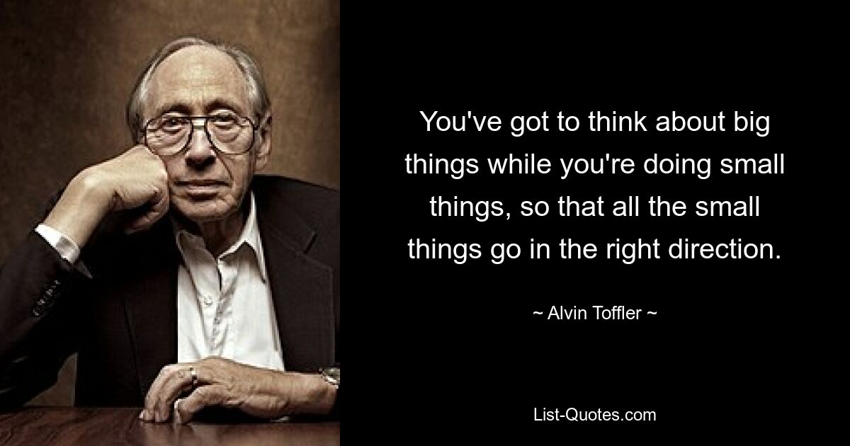 You've got to think about big things while you're doing small things, so that all the small things go in the right direction. — © Alvin Toffler