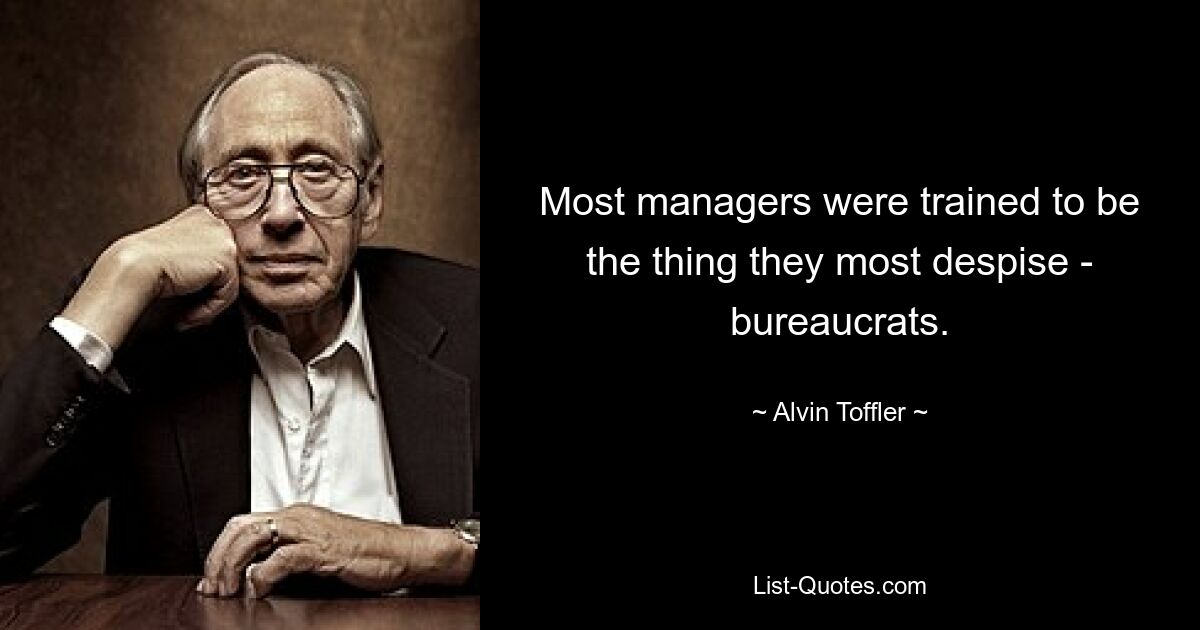 Most managers were trained to be the thing they most despise - bureaucrats. — © Alvin Toffler