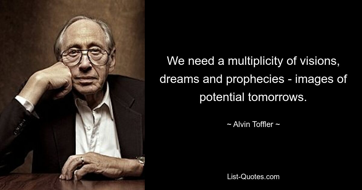 We need a multiplicity of visions, dreams and prophecies - images of potential tomorrows. — © Alvin Toffler