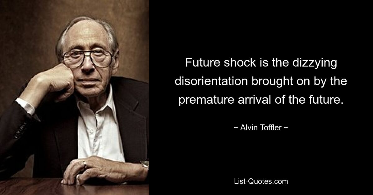 Future shock is the dizzying disorientation brought on by the premature arrival of the future. — © Alvin Toffler