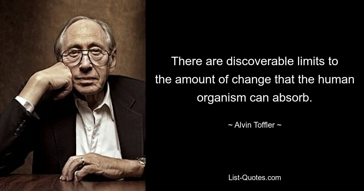 There are discoverable limits to the amount of change that the human organism can absorb. — © Alvin Toffler