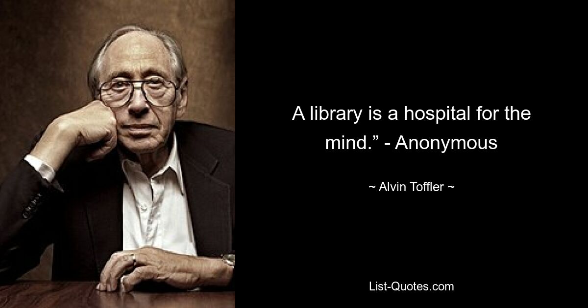 A library is a hospital for the mind.” - Anonymous — © Alvin Toffler