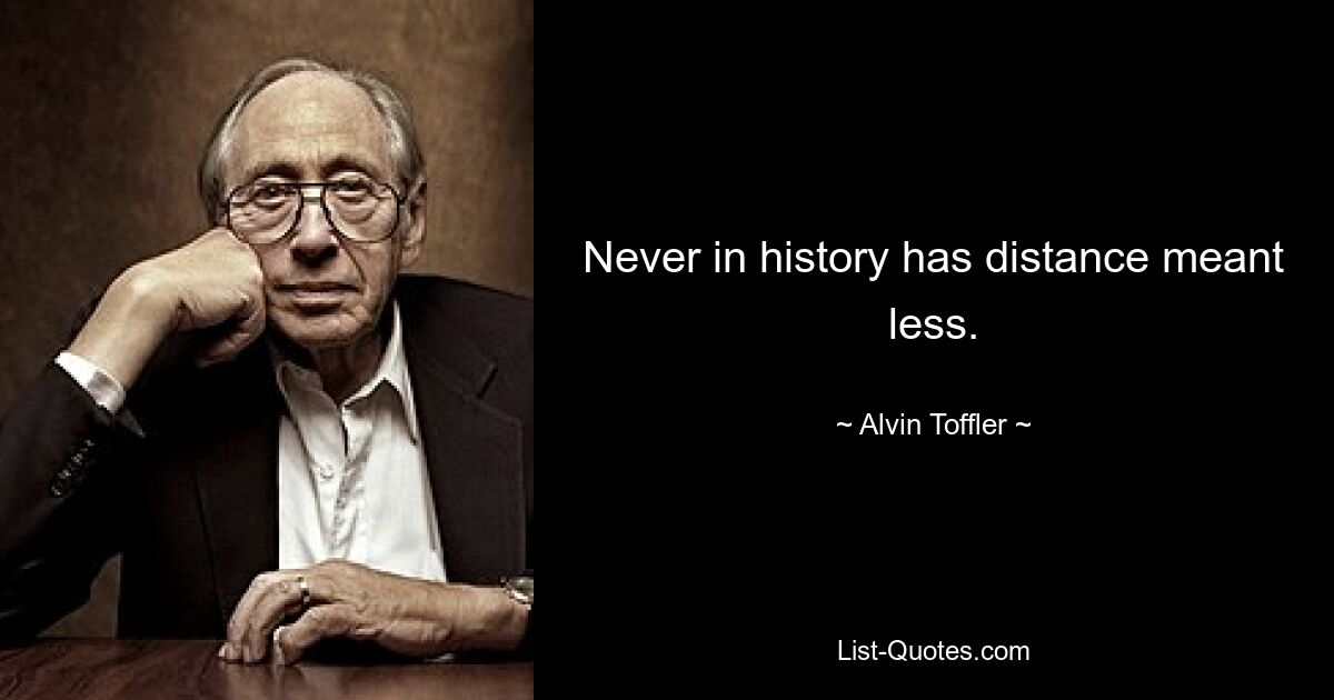 Never in history has distance meant less. — © Alvin Toffler