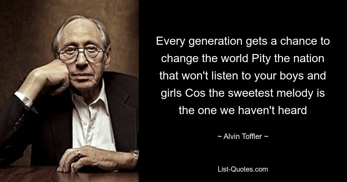 Every generation gets a chance to change the world Pity the nation that won't listen to your boys and girls Cos the sweetest melody is the one we haven't heard — © Alvin Toffler