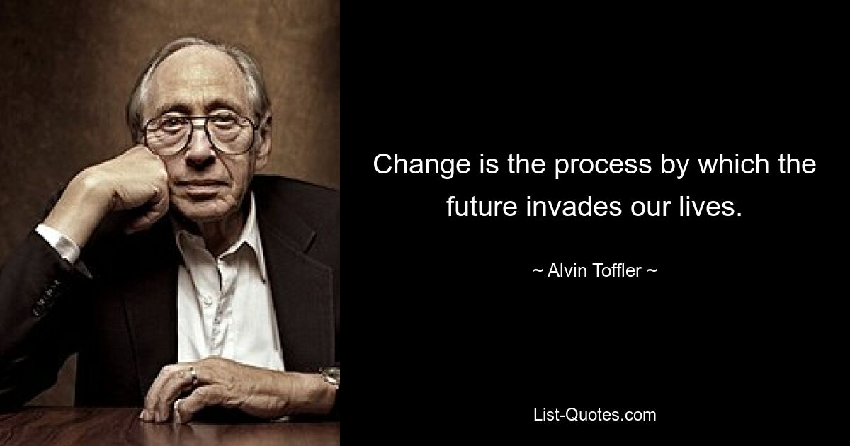 Change is the process by which the future invades our lives. — © Alvin Toffler