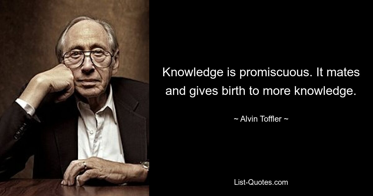 Knowledge is promiscuous. It mates and gives birth to more knowledge. — © Alvin Toffler