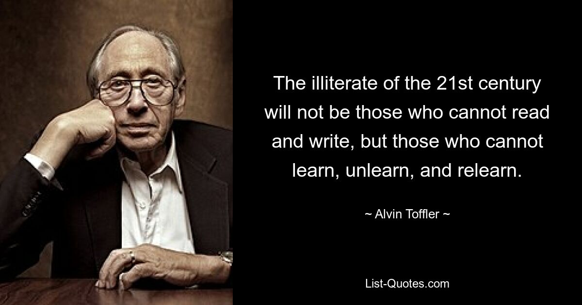 The illiterate of the 21st century will not be those who cannot read and write, but those who cannot learn, unlearn, and relearn. — © Alvin Toffler