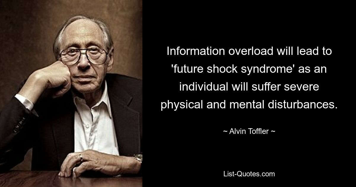 Information overload will lead to 'future shock syndrome' as an individual will suffer severe physical and mental disturbances. — © Alvin Toffler