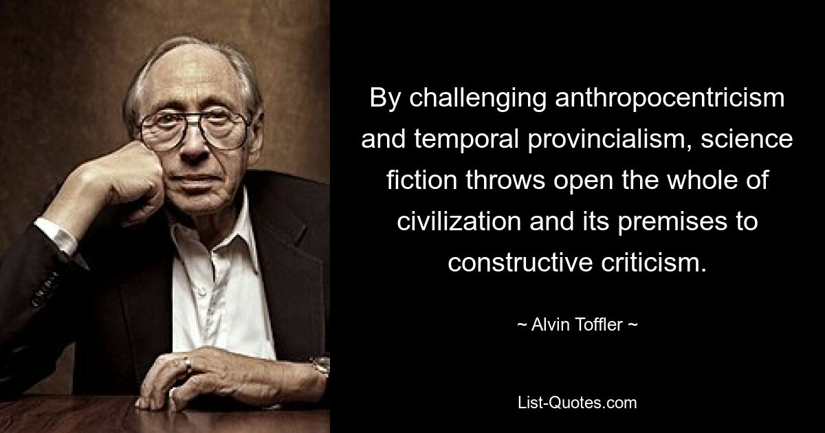 By challenging anthropocentricism and temporal provincialism, science fiction throws open the whole of civilization and its premises to constructive criticism. — © Alvin Toffler