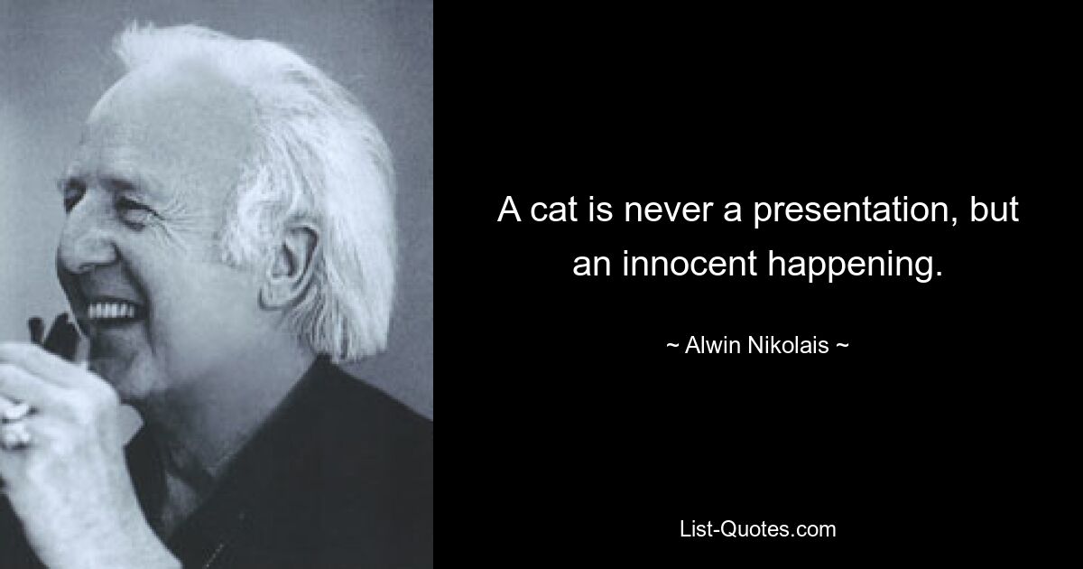 A cat is never a presentation, but an innocent happening. — © Alwin Nikolais