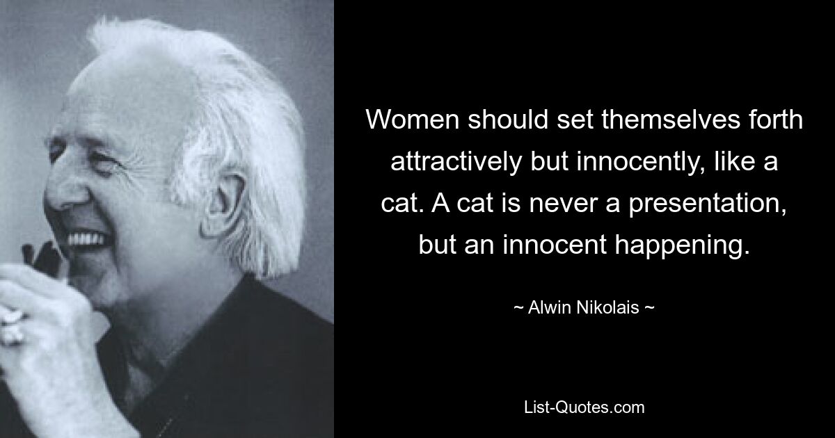 Women should set themselves forth attractively but innocently, like a cat. A cat is never a presentation, but an innocent happening. — © Alwin Nikolais