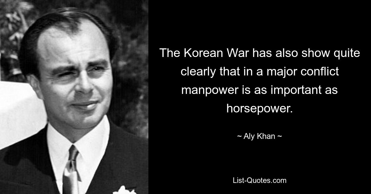 The Korean War has also show quite clearly that in a major conflict manpower is as important as horsepower. — © Aly Khan