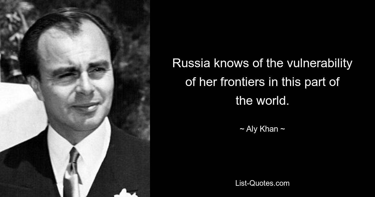 Russia knows of the vulnerability of her frontiers in this part of the world. — © Aly Khan