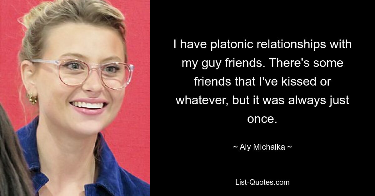 I have platonic relationships with my guy friends. There's some friends that I've kissed or whatever, but it was always just once. — © Aly Michalka