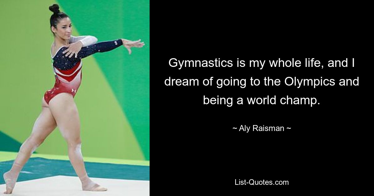 Gymnastics is my whole life, and I dream of going to the Olympics and being a world champ. — © Aly Raisman