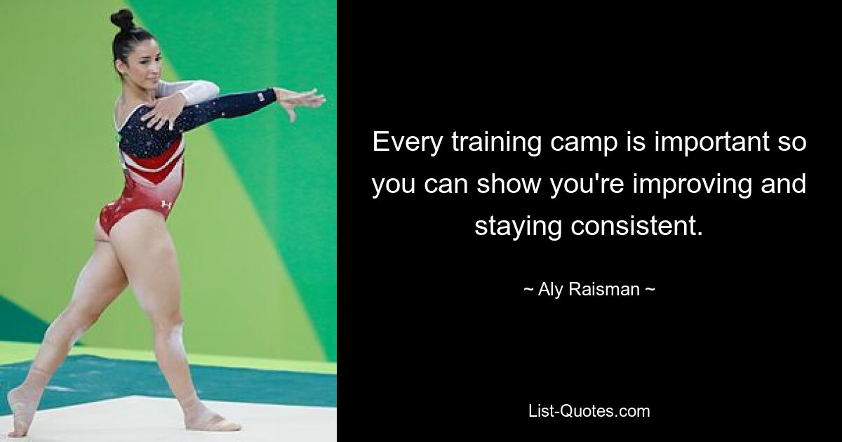 Every training camp is important so you can show you're improving and staying consistent. — © Aly Raisman