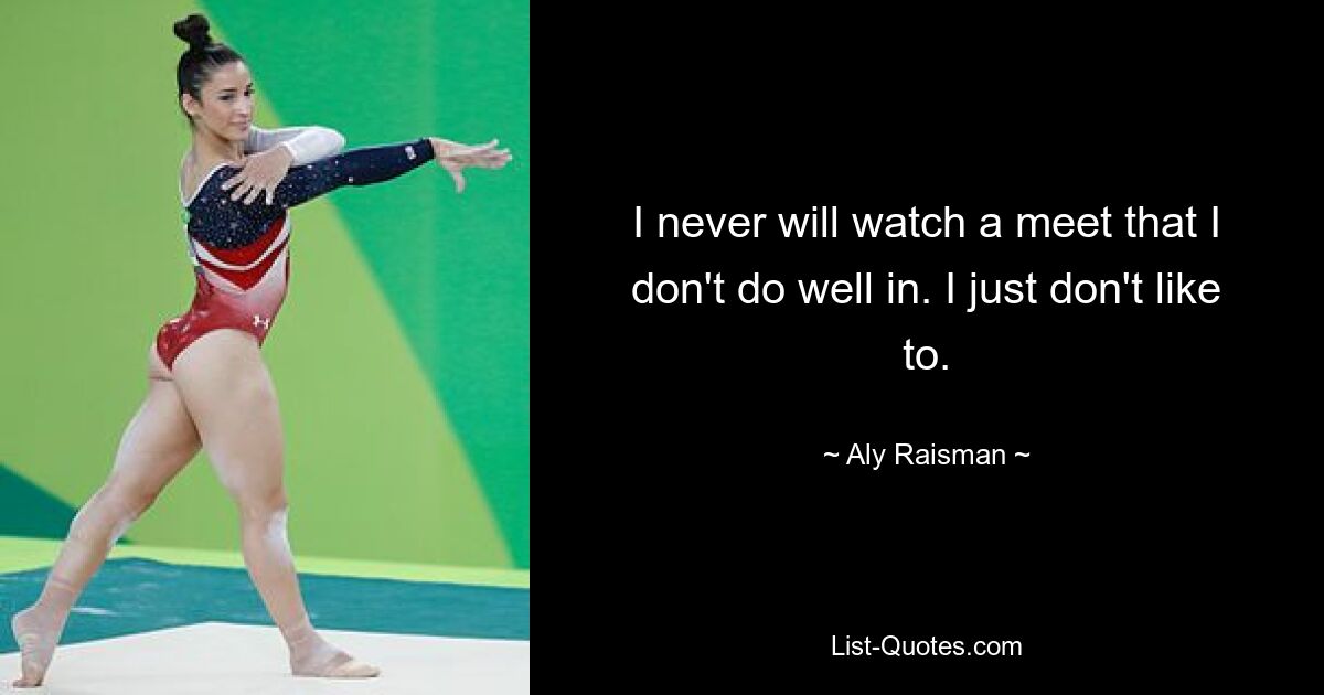 I never will watch a meet that I don't do well in. I just don't like to. — © Aly Raisman